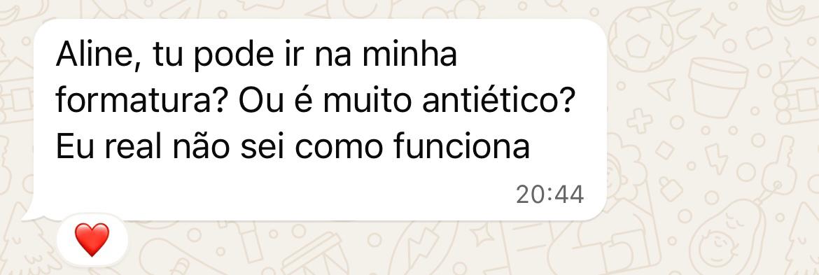 Mensagem: Aline, tu pode ir na minha formatura? Eu real não sei como funciona.